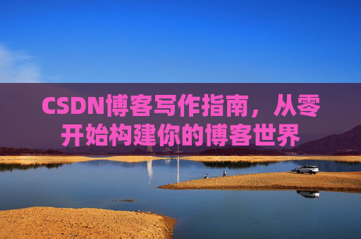 CSDN博客写作指南,从零开始构建你的博客世界 CSDN博客写作指南,从零开始构建你的博客世界