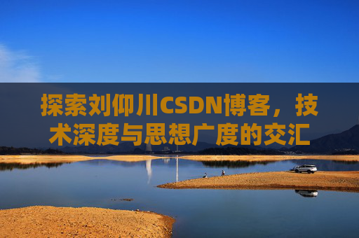 探索刘仰川CSDN博客,技术深度与思想广度的交汇